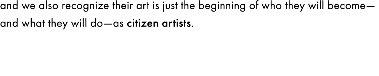 and we also recognize their art is just the beginning of who they will become—and what they will do—as citizen artists. 