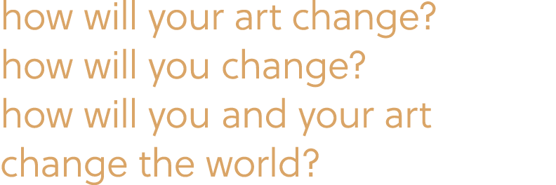 how will your art change? how will you change? how will you and your art change the world?