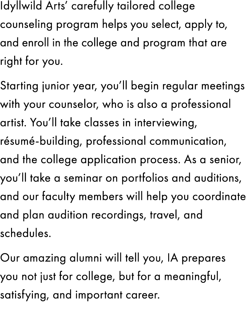 Idyllwild Arts’ carefully tailored college counseling program helps you select, apply to, and enroll in the college a...