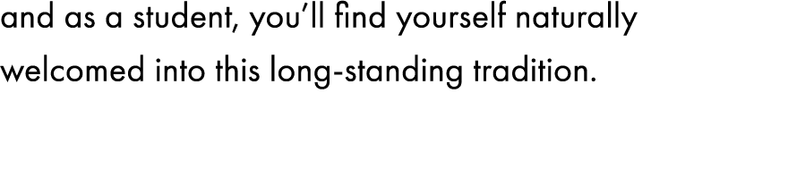 and as a student, you’ll find yourself naturally welcomed into this long-standing tradition.