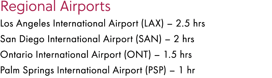 Regional Airports Los Angeles International Airport (LAX) – 2.5 hrs San Diego International Airport (SAN) – 2 hrs Ont...