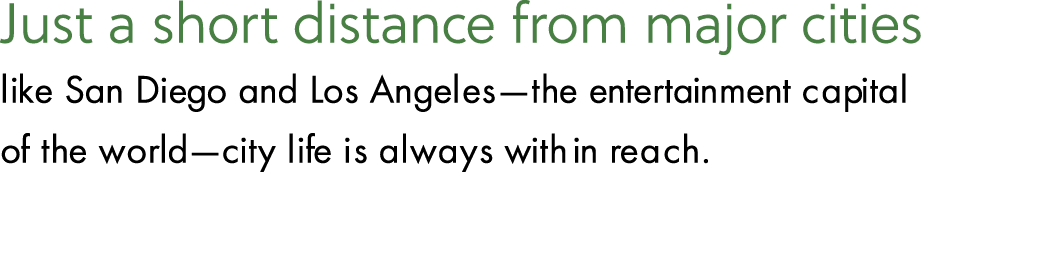 Just a short distance from major cities like San Diego and Los Angeles—the entertainment capital of the world—city li...