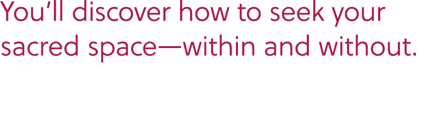 You’ll discover how to seek your sacred space—within and without.