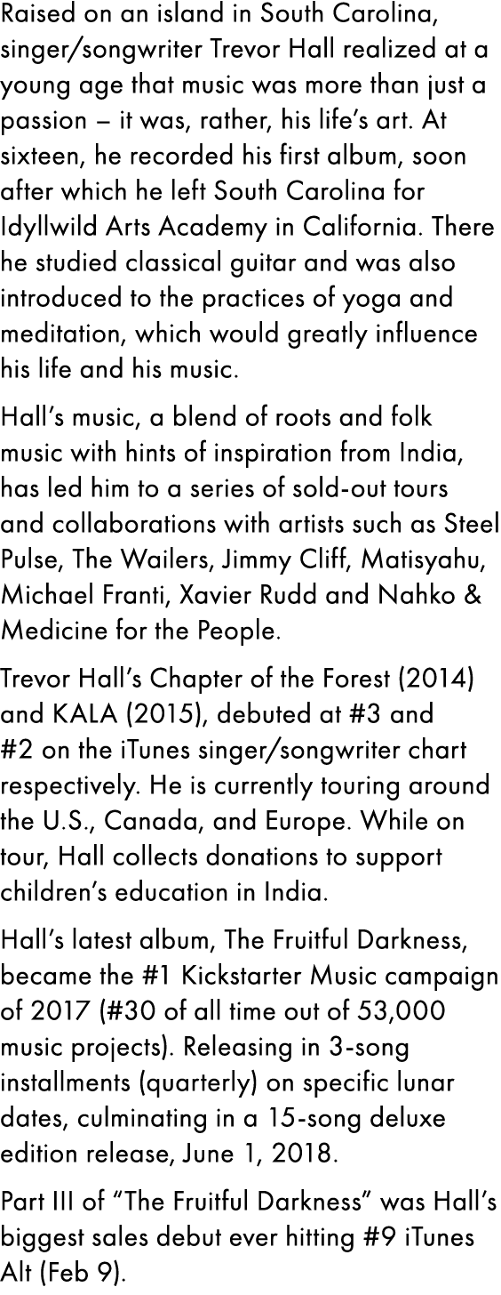 Raised on an island in South Carolina, singer/songwriter Trevor Hall realized at a young age that music was more than...