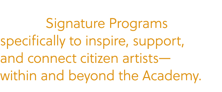       Signature Programs specifically to inspire, support, and connect citizen artists— within and beyond the Academy. 